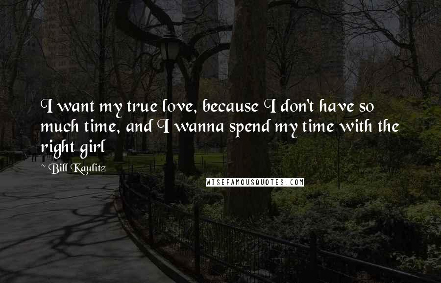 Bill Kaulitz Quotes: I want my true love, because I don't have so much time, and I wanna spend my time with the right girl