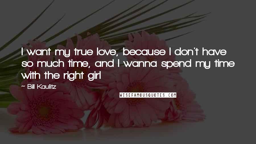 Bill Kaulitz Quotes: I want my true love, because I don't have so much time, and I wanna spend my time with the right girl