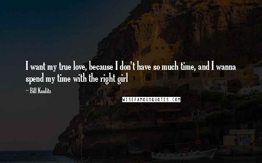 Bill Kaulitz Quotes: I want my true love, because I don't have so much time, and I wanna spend my time with the right girl