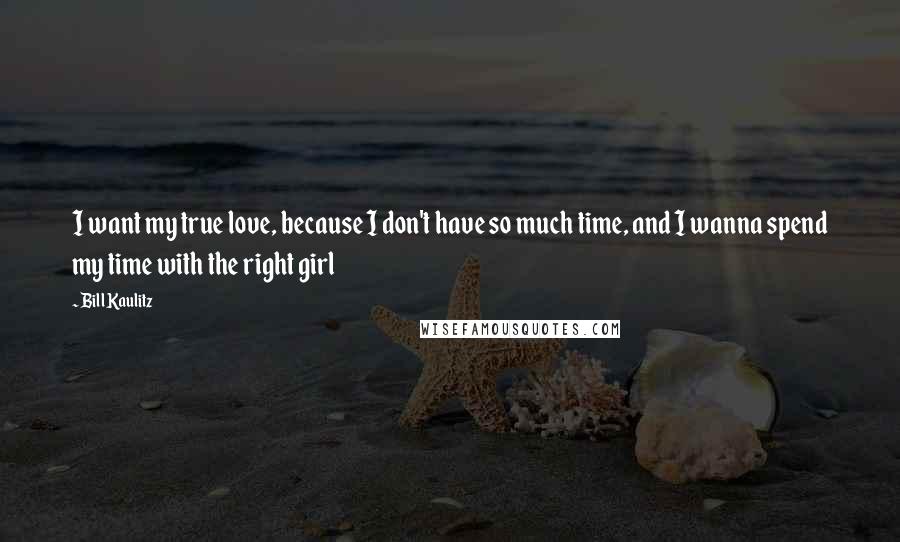 Bill Kaulitz Quotes: I want my true love, because I don't have so much time, and I wanna spend my time with the right girl