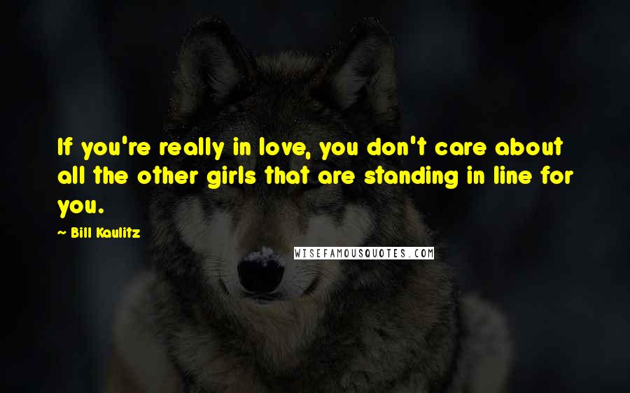 Bill Kaulitz Quotes: If you're really in love, you don't care about all the other girls that are standing in line for you.