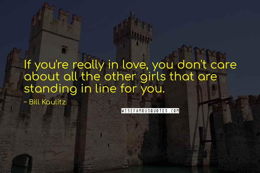 Bill Kaulitz Quotes: If you're really in love, you don't care about all the other girls that are standing in line for you.