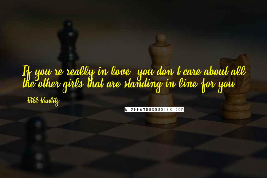 Bill Kaulitz Quotes: If you're really in love, you don't care about all the other girls that are standing in line for you.