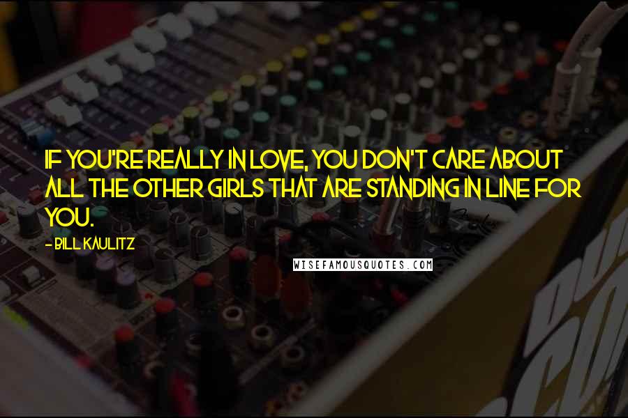 Bill Kaulitz Quotes: If you're really in love, you don't care about all the other girls that are standing in line for you.