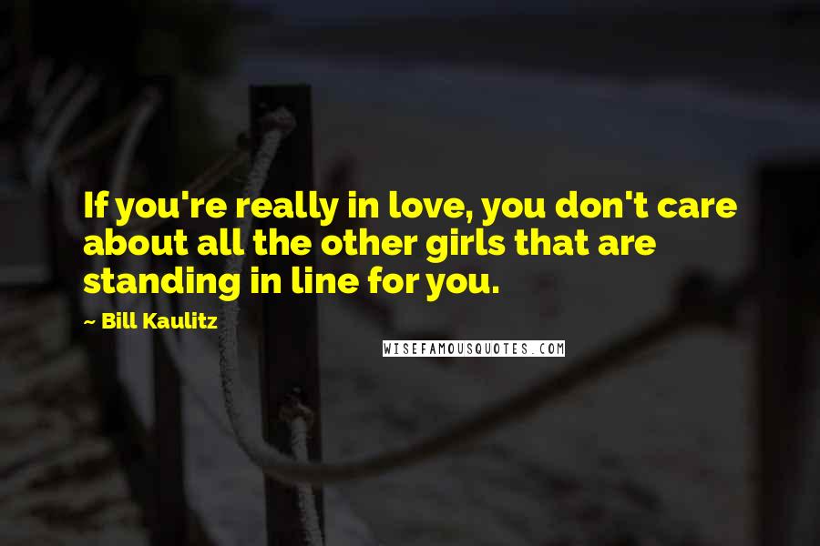 Bill Kaulitz Quotes: If you're really in love, you don't care about all the other girls that are standing in line for you.