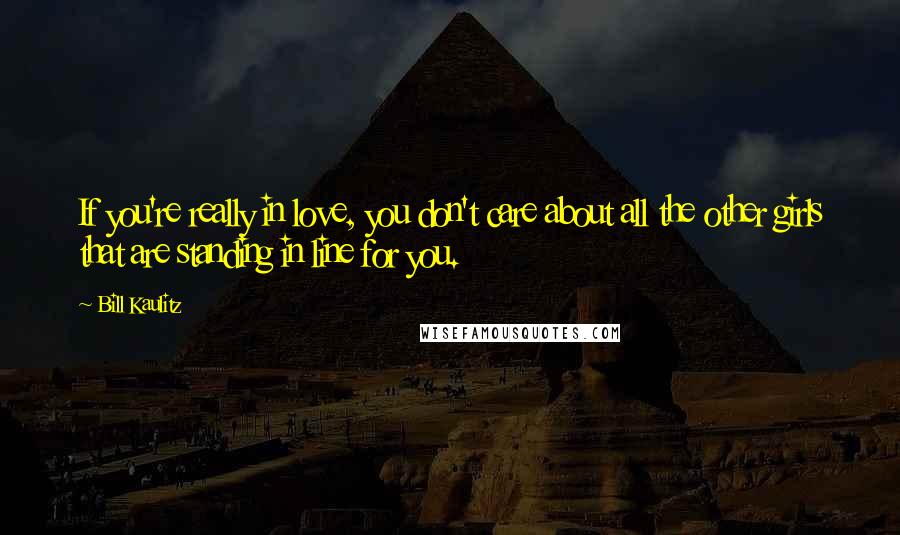 Bill Kaulitz Quotes: If you're really in love, you don't care about all the other girls that are standing in line for you.