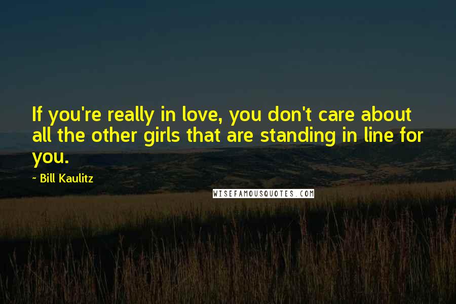 Bill Kaulitz Quotes: If you're really in love, you don't care about all the other girls that are standing in line for you.