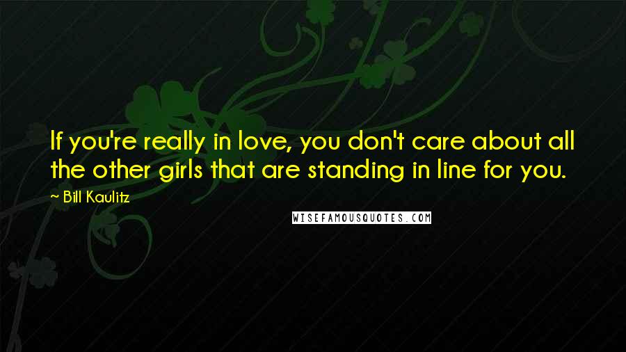 Bill Kaulitz Quotes: If you're really in love, you don't care about all the other girls that are standing in line for you.