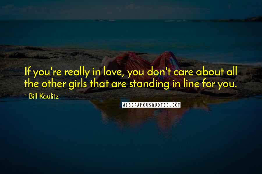 Bill Kaulitz Quotes: If you're really in love, you don't care about all the other girls that are standing in line for you.