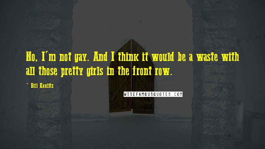 Bill Kaulitz Quotes: No, I'm not gay. And I think it would be a waste with all those pretty girls in the front row.