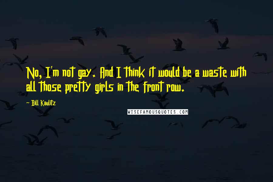 Bill Kaulitz Quotes: No, I'm not gay. And I think it would be a waste with all those pretty girls in the front row.