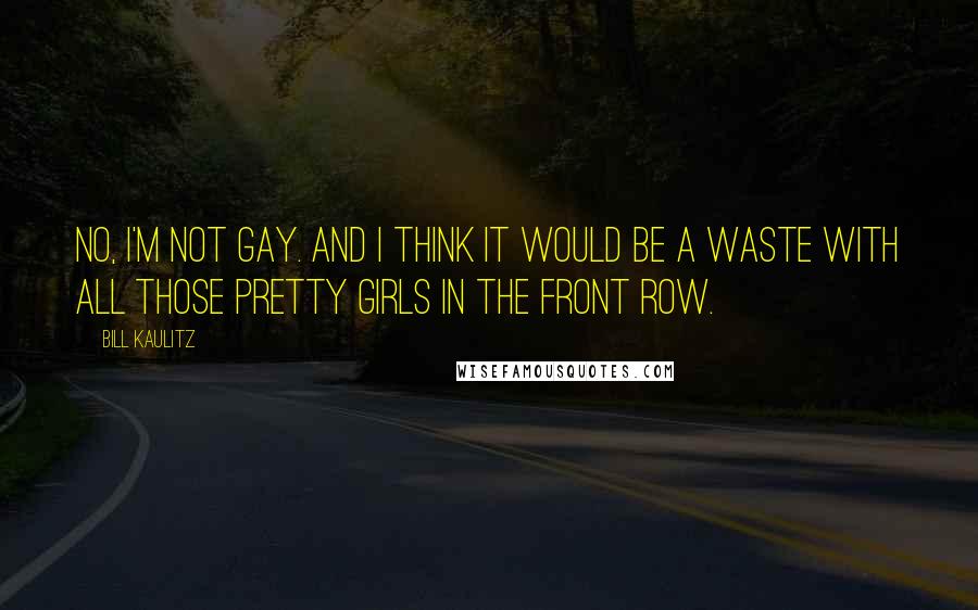 Bill Kaulitz Quotes: No, I'm not gay. And I think it would be a waste with all those pretty girls in the front row.