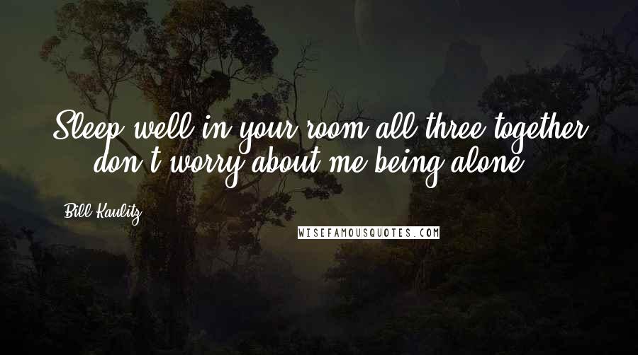 Bill Kaulitz Quotes: Sleep well in your room all three together ... don't worry about me being alone.