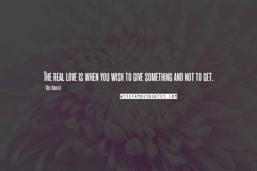 Bill Kaulitz Quotes: The real love is when you wish to give something and not to get.