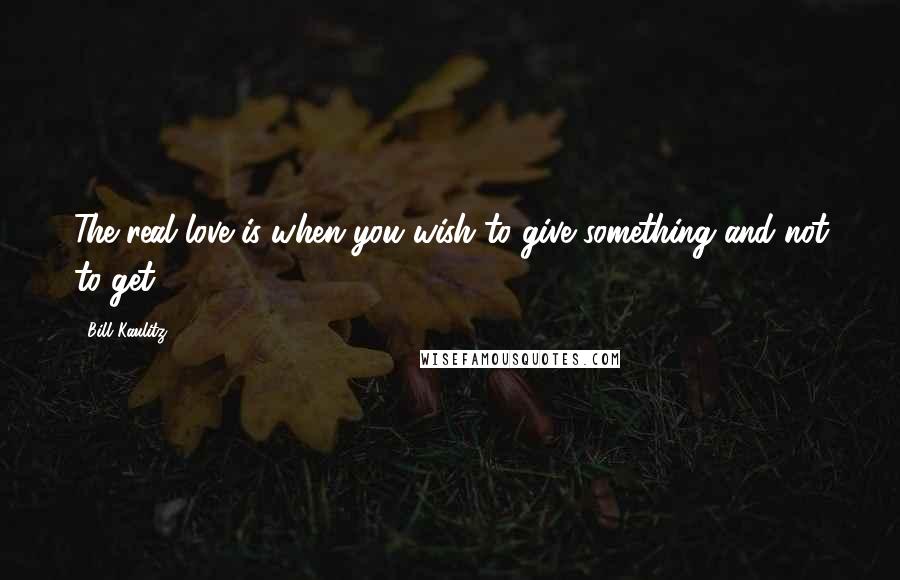 Bill Kaulitz Quotes: The real love is when you wish to give something and not to get.