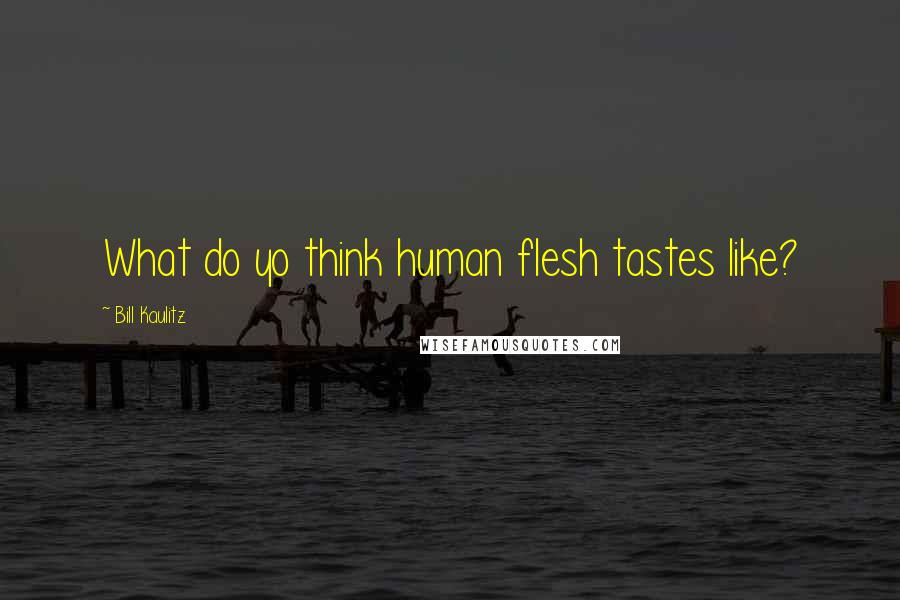 Bill Kaulitz Quotes: What do yo think human flesh tastes like?