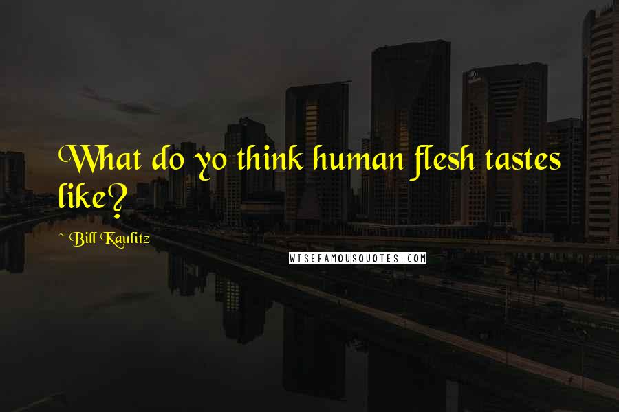 Bill Kaulitz Quotes: What do yo think human flesh tastes like?