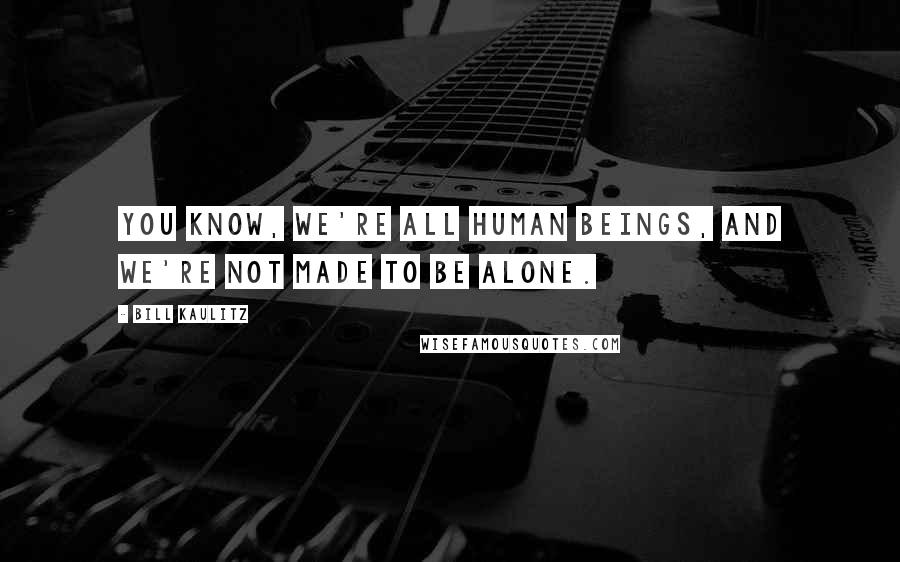 Bill Kaulitz Quotes: You know, we're all human beings, and we're not made to be alone.