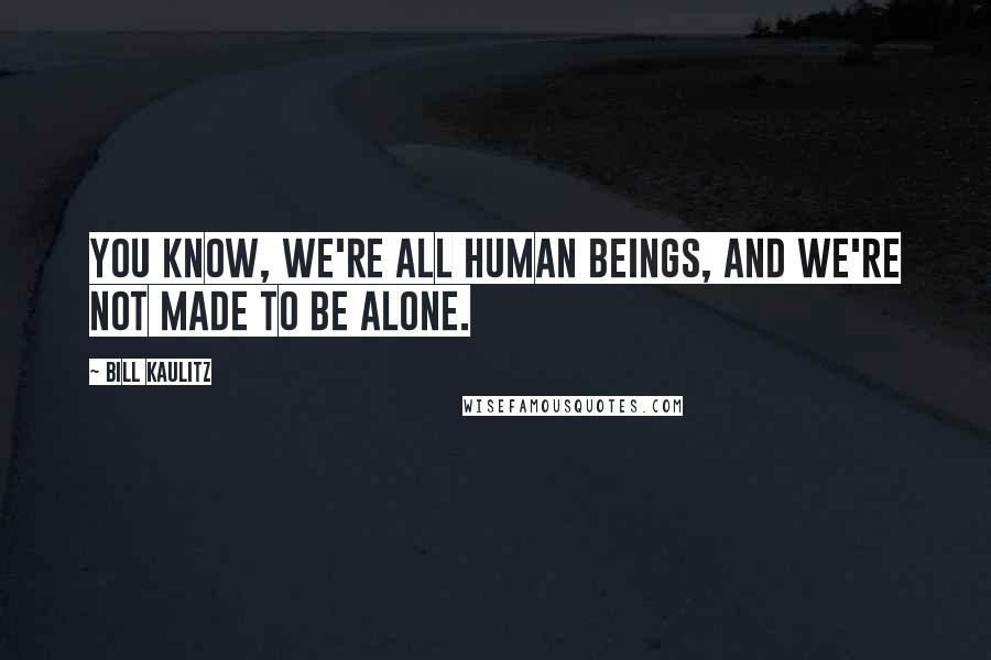 Bill Kaulitz Quotes: You know, we're all human beings, and we're not made to be alone.
