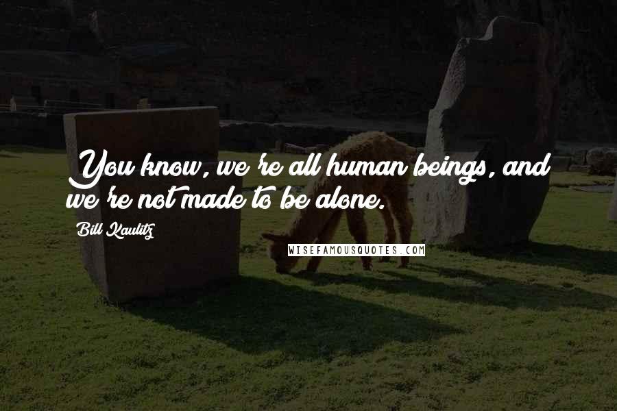 Bill Kaulitz Quotes: You know, we're all human beings, and we're not made to be alone.
