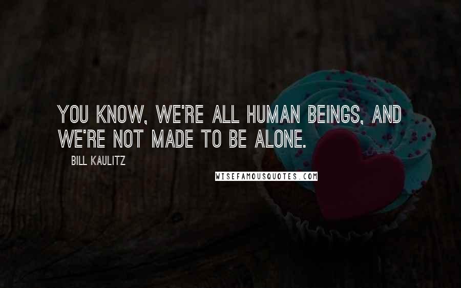 Bill Kaulitz Quotes: You know, we're all human beings, and we're not made to be alone.
