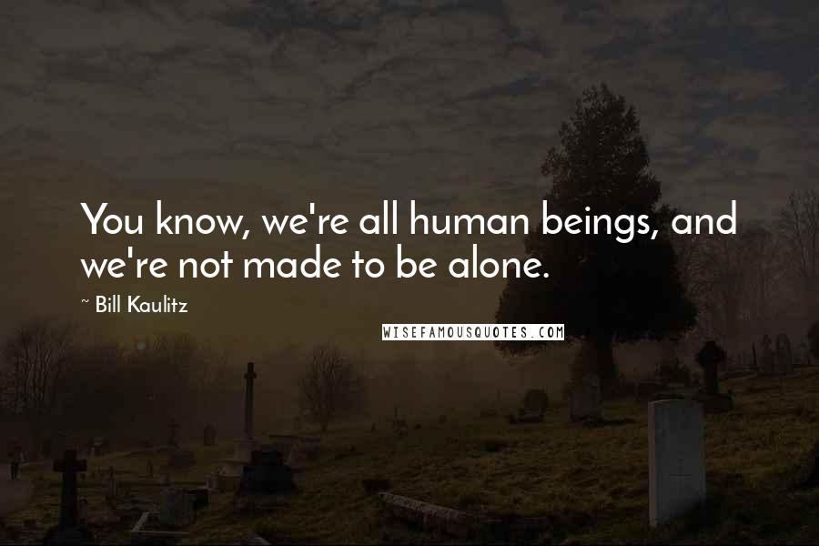 Bill Kaulitz Quotes: You know, we're all human beings, and we're not made to be alone.
