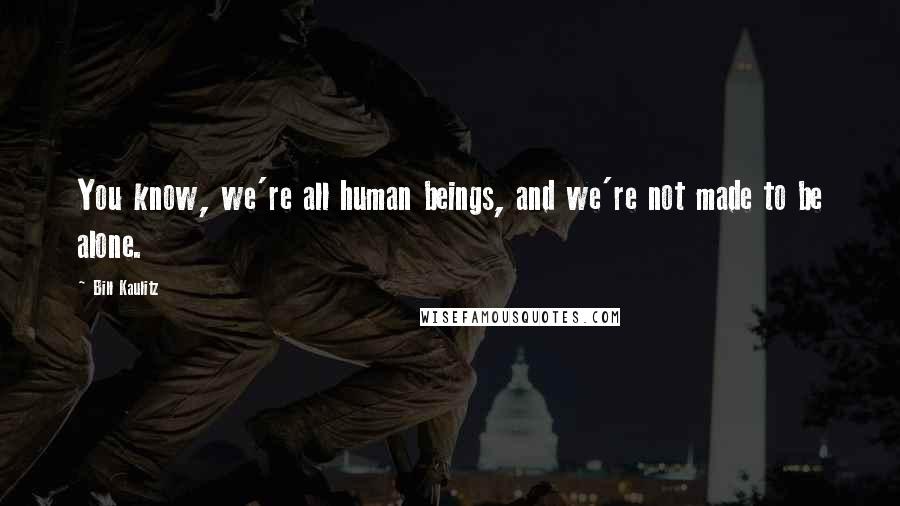 Bill Kaulitz Quotes: You know, we're all human beings, and we're not made to be alone.