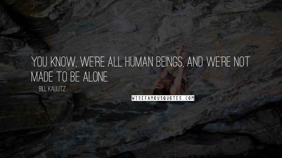 Bill Kaulitz Quotes: You know, we're all human beings, and we're not made to be alone.