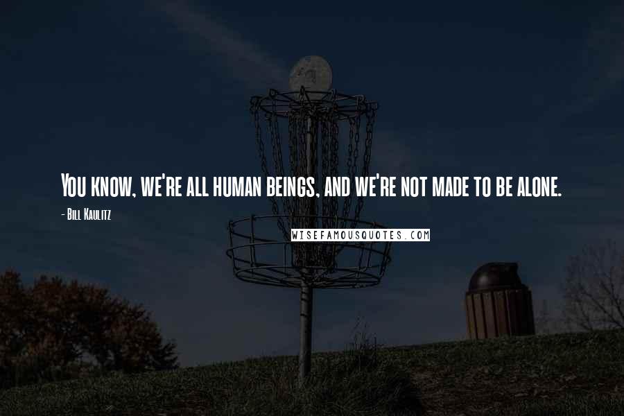 Bill Kaulitz Quotes: You know, we're all human beings, and we're not made to be alone.