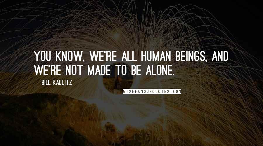 Bill Kaulitz Quotes: You know, we're all human beings, and we're not made to be alone.