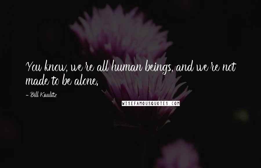 Bill Kaulitz Quotes: You know, we're all human beings, and we're not made to be alone.