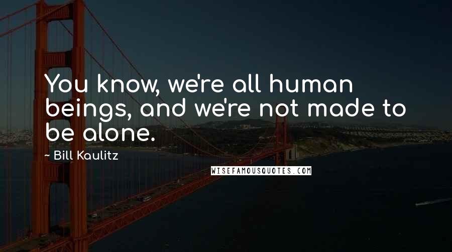 Bill Kaulitz Quotes: You know, we're all human beings, and we're not made to be alone.