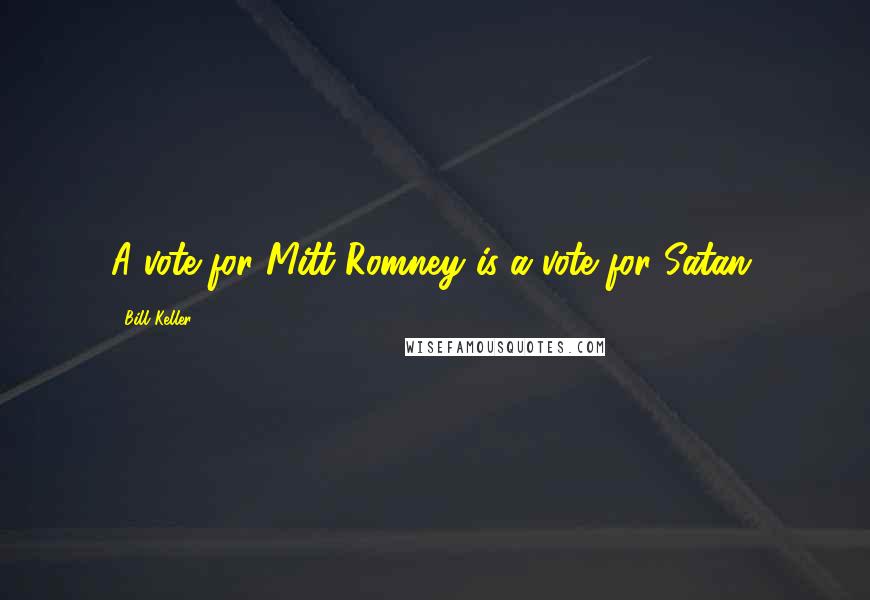 Bill Keller Quotes: A vote for Mitt Romney is a vote for Satan.