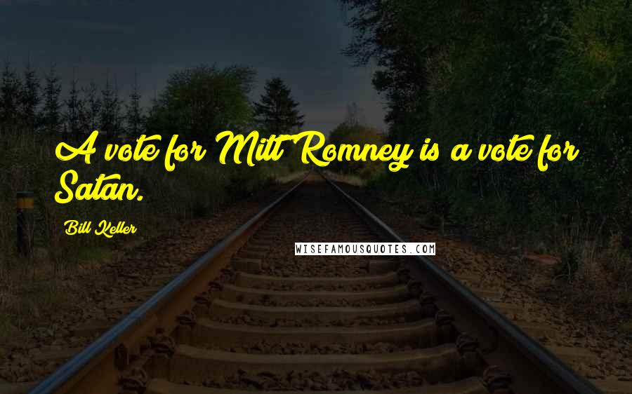 Bill Keller Quotes: A vote for Mitt Romney is a vote for Satan.