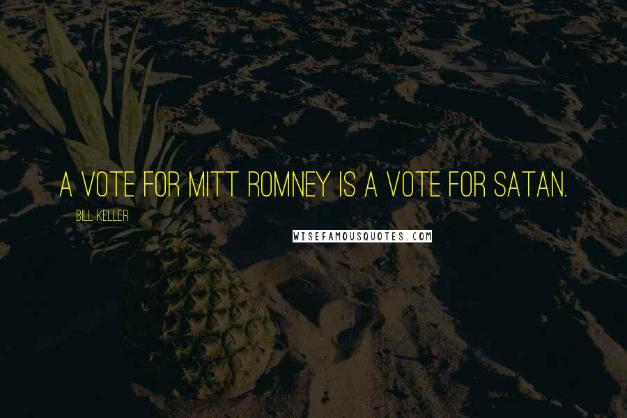 Bill Keller Quotes: A vote for Mitt Romney is a vote for Satan.