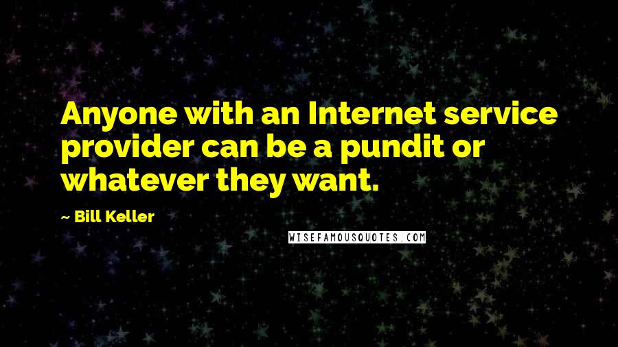 Bill Keller Quotes: Anyone with an Internet service provider can be a pundit or whatever they want.