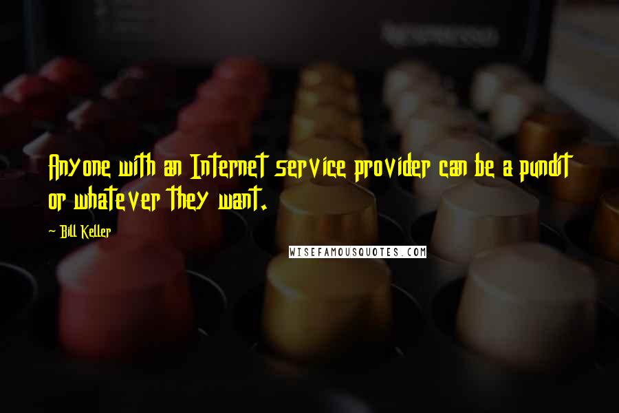 Bill Keller Quotes: Anyone with an Internet service provider can be a pundit or whatever they want.