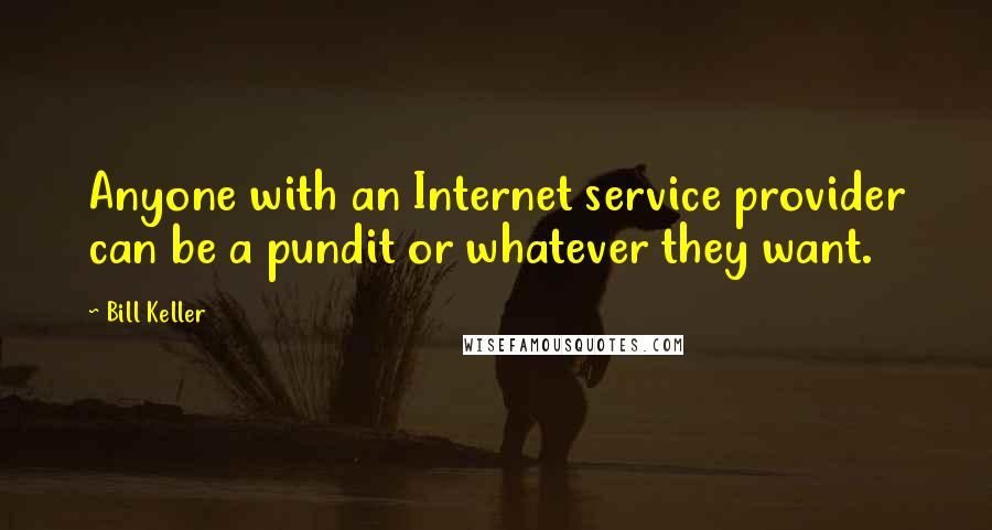 Bill Keller Quotes: Anyone with an Internet service provider can be a pundit or whatever they want.