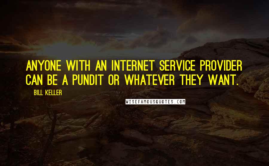 Bill Keller Quotes: Anyone with an Internet service provider can be a pundit or whatever they want.