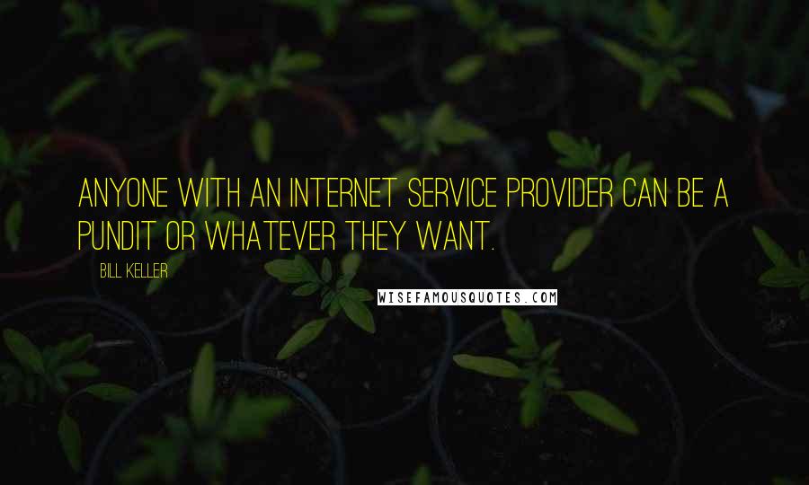Bill Keller Quotes: Anyone with an Internet service provider can be a pundit or whatever they want.