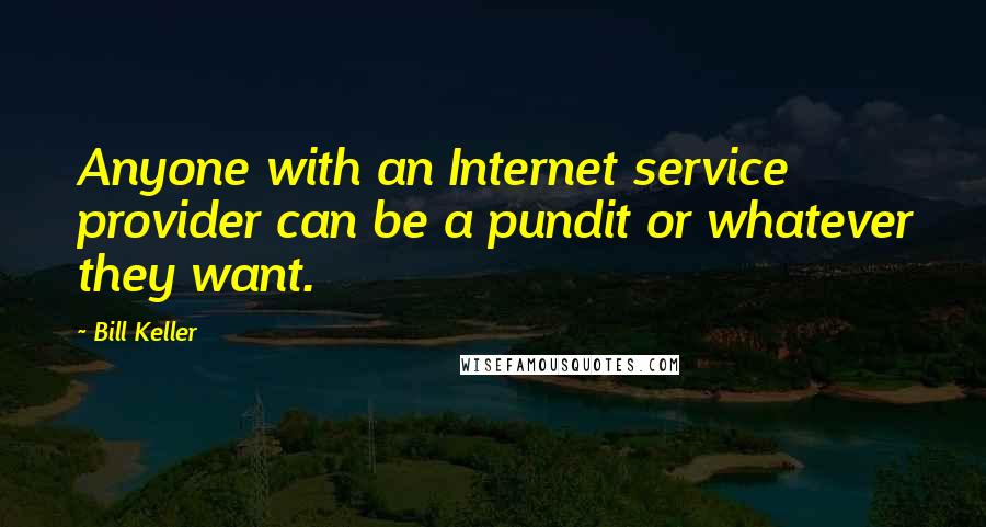Bill Keller Quotes: Anyone with an Internet service provider can be a pundit or whatever they want.