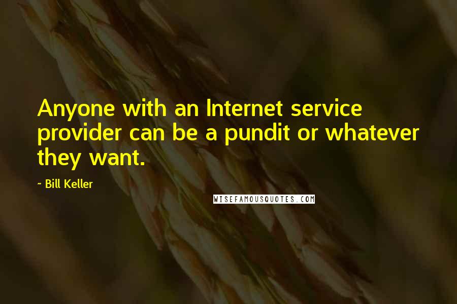 Bill Keller Quotes: Anyone with an Internet service provider can be a pundit or whatever they want.