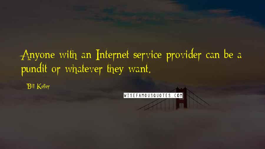 Bill Keller Quotes: Anyone with an Internet service provider can be a pundit or whatever they want.