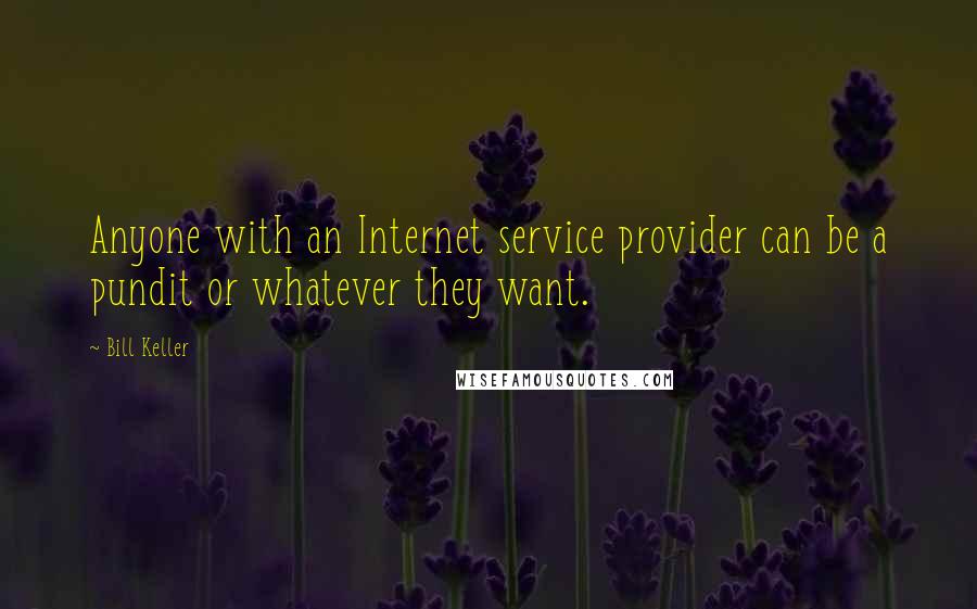Bill Keller Quotes: Anyone with an Internet service provider can be a pundit or whatever they want.