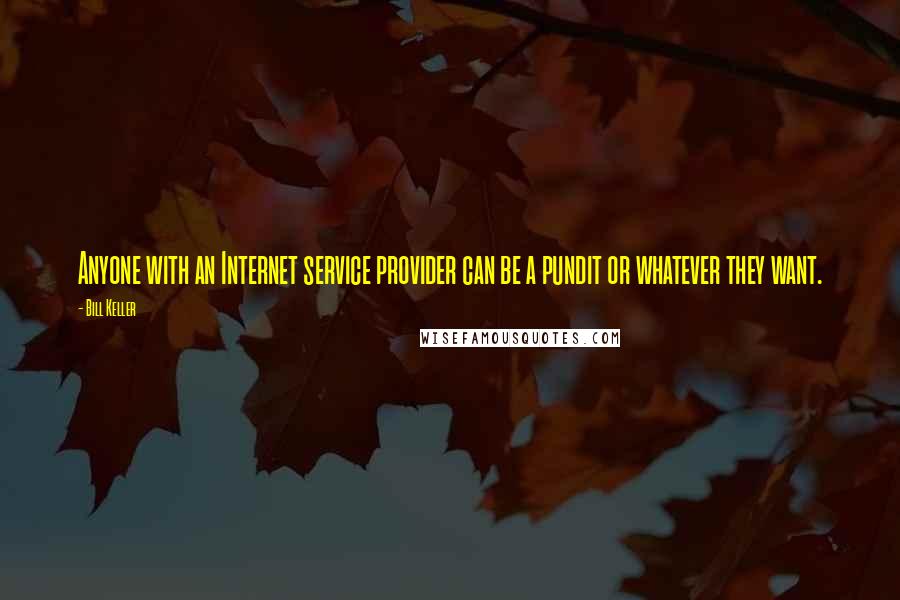 Bill Keller Quotes: Anyone with an Internet service provider can be a pundit or whatever they want.