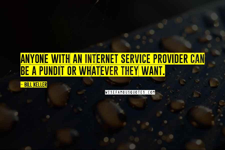 Bill Keller Quotes: Anyone with an Internet service provider can be a pundit or whatever they want.