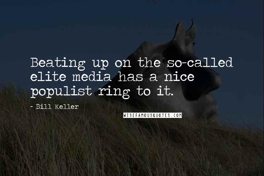 Bill Keller Quotes: Beating up on the so-called elite media has a nice populist ring to it.