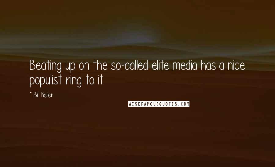 Bill Keller Quotes: Beating up on the so-called elite media has a nice populist ring to it.