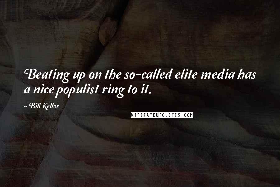 Bill Keller Quotes: Beating up on the so-called elite media has a nice populist ring to it.