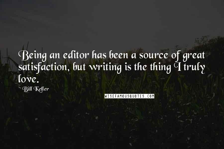 Bill Keller Quotes: Being an editor has been a source of great satisfaction, but writing is the thing I truly love.